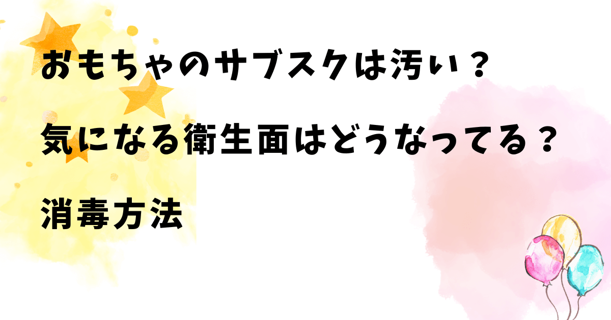 おもちゃのサブスクは汚い？気になる衛生面はどうなってる？消毒方法