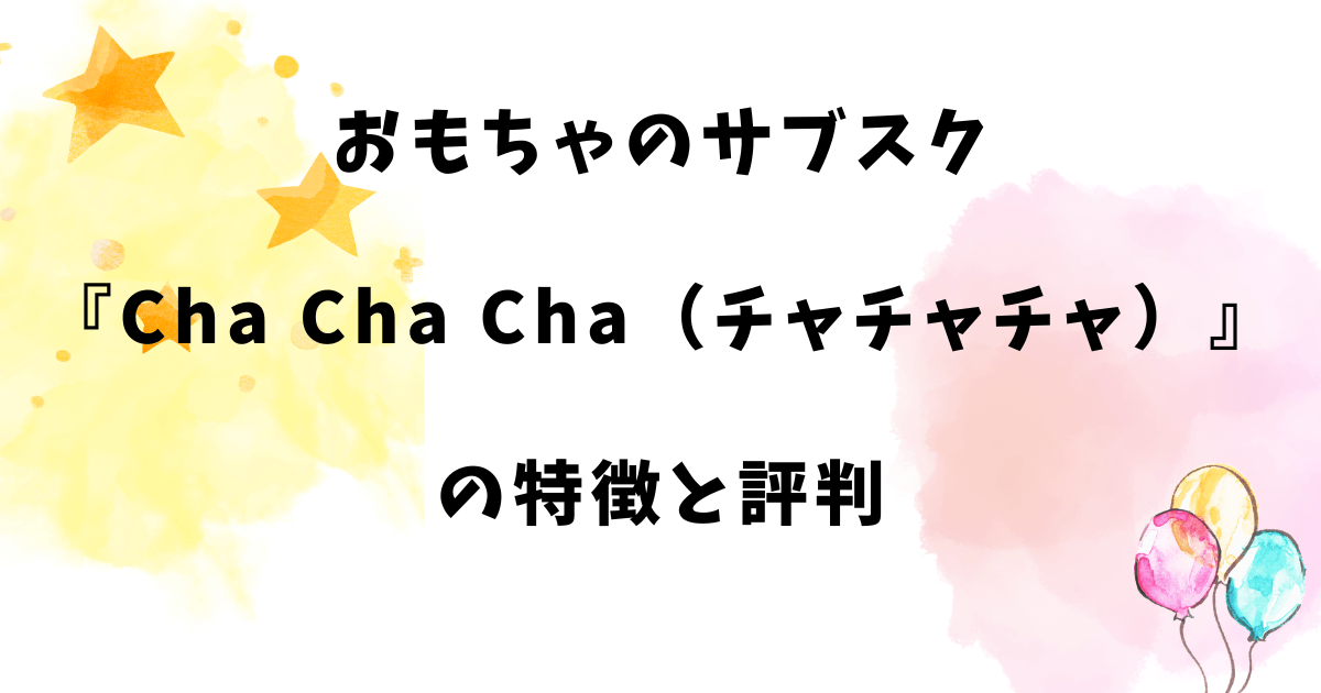 おもちゃのサブスク『Cha Cha Cha（チャチャチャ）』の特徴と評判