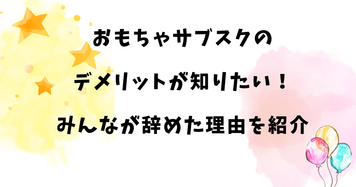 おもちゃのサブスクをやめた理由は？おもちゃサブスクの口コミやデメリット