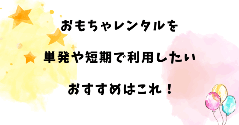 おもちゃレンタルを単発や短期で利用したい おすすめはこれ！