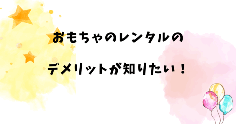 おもちゃのレンタルのデメリットが知りたい！